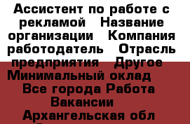 Ассистент по работе с рекламой › Название организации ­ Компания-работодатель › Отрасль предприятия ­ Другое › Минимальный оклад ­ 1 - Все города Работа » Вакансии   . Архангельская обл.,Северодвинск г.